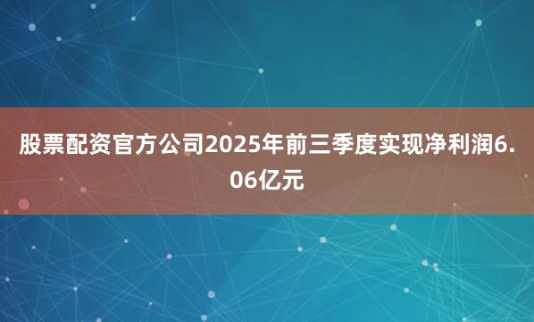 股票配资官方公司2025年前三季度实现净利润6.06亿元