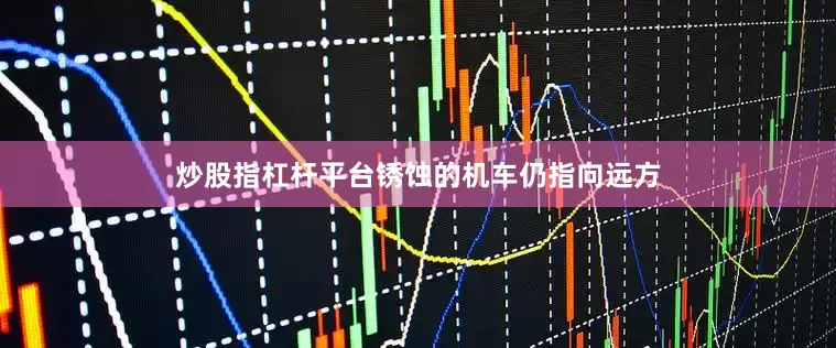 炒股指杠杆平台锈蚀的机车仍指向远方