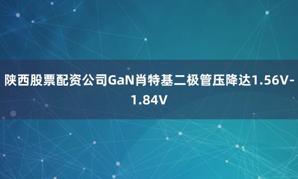 陕西股票配资公司GaN肖特基二极管压降达1.56V-1.84V