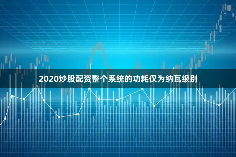 2020炒股配资整个系统的功耗仅为纳瓦级别