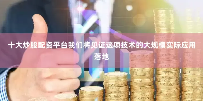十大炒股配资平台我们将见证这项技术的大规模实际应用落地