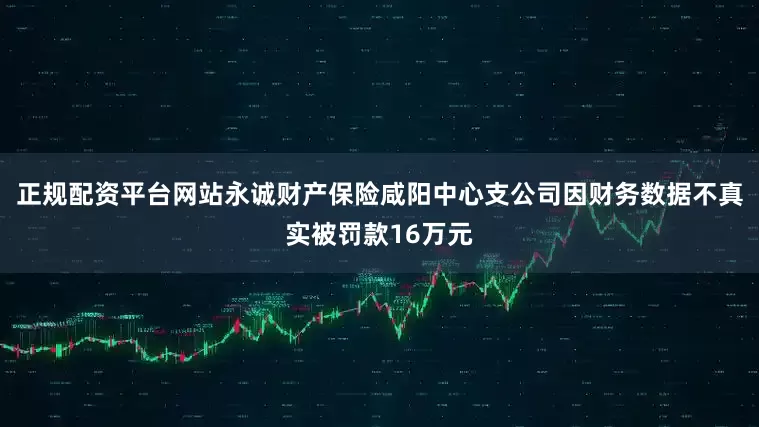 正规配资平台网站永诚财产保险咸阳中心支公司因财务数据不真实被罚款16万元