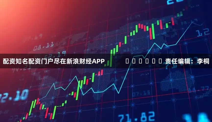配资知名配资门户尽在新浪财经APP            						责任编辑：李桐
