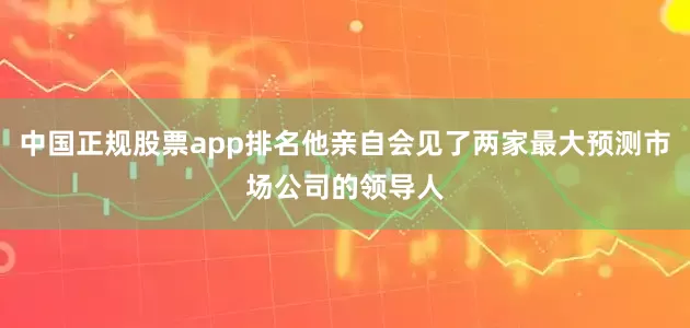 中国正规股票app排名他亲自会见了两家最大预测市场公司的领导人
