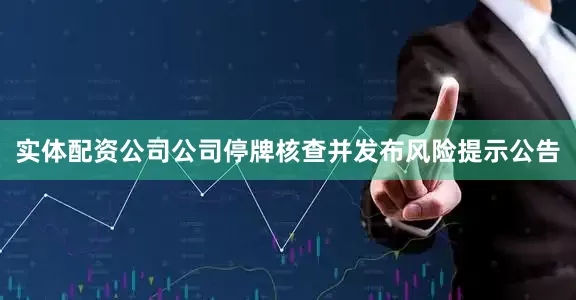 实体配资公司公司停牌核查并发布风险提示公告