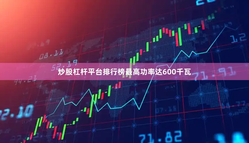 炒股杠杆平台排行榜最高功率达600千瓦