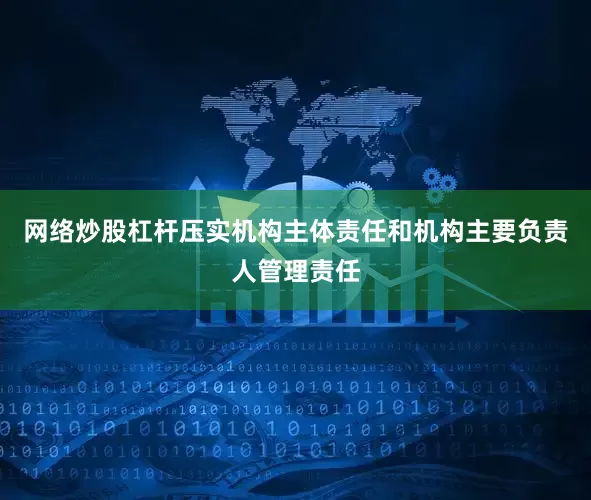 网络炒股杠杆压实机构主体责任和机构主要负责人管理责任