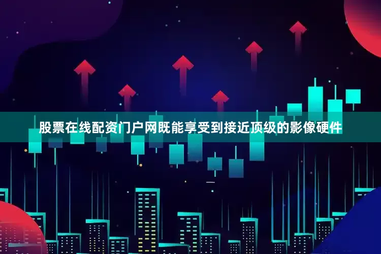 股票在线配资门户网既能享受到接近顶级的影像硬件