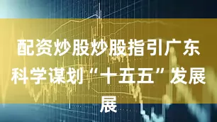 配资炒股炒股指引广东科学谋划“十五五”发展